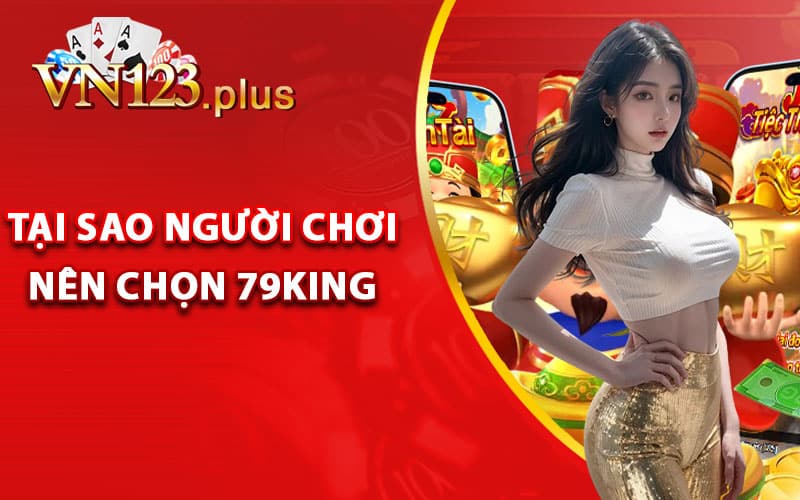 79King - Trải Nghiệm Sòng Bạc Trực Tuyến Đẳng Cấp Quốc Tế 2 Tại sao người chơi nên chọn 79King để cá cược